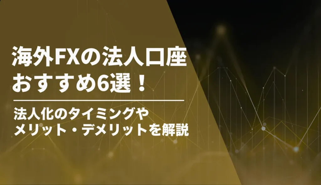 海外FXの法人口座のおすすめ6選！法人化するべきタイミングやメリット・デメリット、口座開設の手順を解説