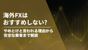 海外FXはおすすめしない?やめとけと言われる理由から安全な業者の見分け方まで解説